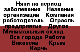 Няни на период заболевания › Название организации ­ Компания-работодатель › Отрасль предприятия ­ Другое › Минимальный оклад ­ 1 - Все города Работа » Вакансии   . Крым,Керчь